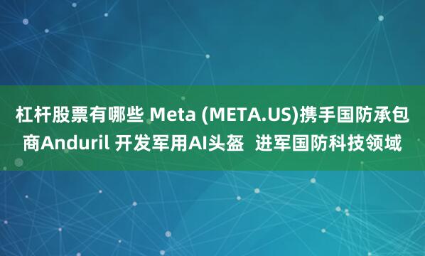杠杆股票有哪些 Meta (META.US)携手国防承包商Anduril 开发军用AI头盔  进军国防科技领域