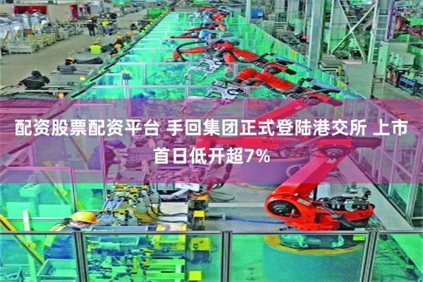 配资股票配资平台 手回集团正式登陆港交所 上市首日低开超7%