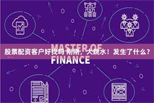股票配资客户好找吗 刚刚，大跳水！发生了什么？
