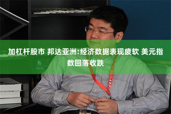 加杠杆股市 邦达亚洲:经济数据表现疲软 美元指数回落收跌