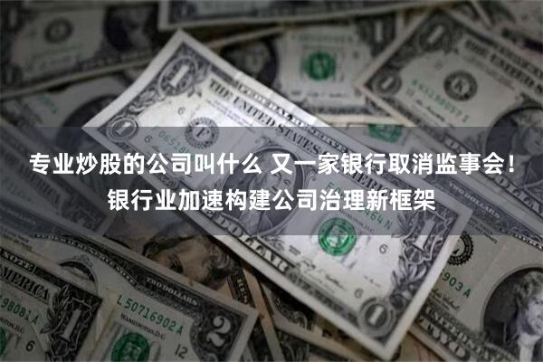 专业炒股的公司叫什么 又一家银行取消监事会！银行业加速构建公司治理新框架