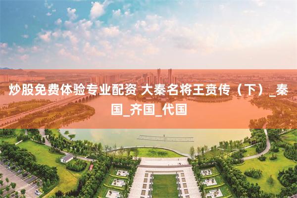 炒股免费体验专业配资 大秦名将王贲传（下）_秦国_齐国_代国