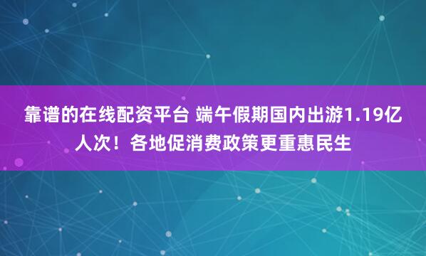 靠谱的在线配资平台 端午假期国内出游1.19亿人次！各地促消费政策更重惠民生
