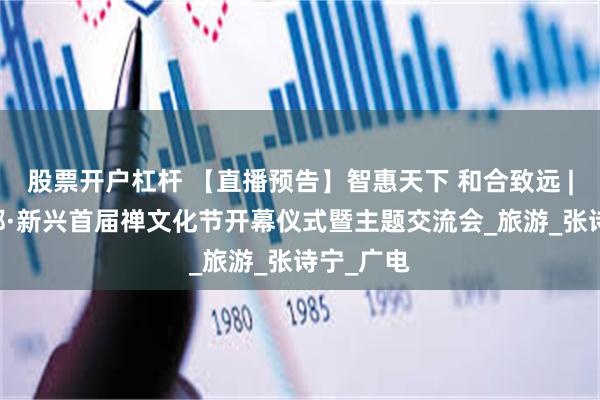 股票开户杠杆 【直播预告】智惠天下 和合致远 | 中国禅都·新兴首届禅文化节开幕仪式暨主题交流会_旅游_张诗宁_广电