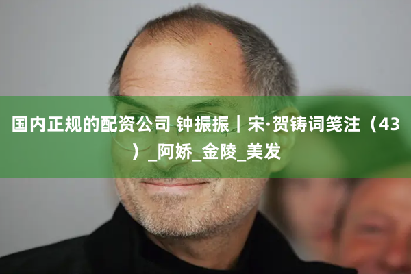 国内正规的配资公司 钟振振｜宋·贺铸词笺注（43）_阿娇_金陵_美发