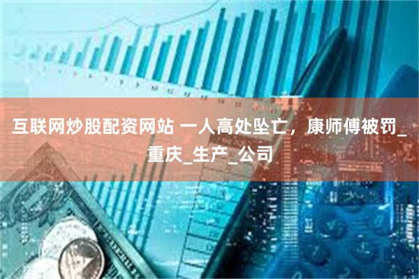 互联网炒股配资网站 一人高处坠亡，康师傅被罚_重庆_生产_公司