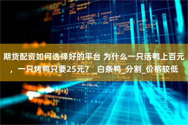 期货配资如何选择好的平台 为什么一只活鸭上百元，一只烤鸭只要25元？_白条鸭_分割_价格较低