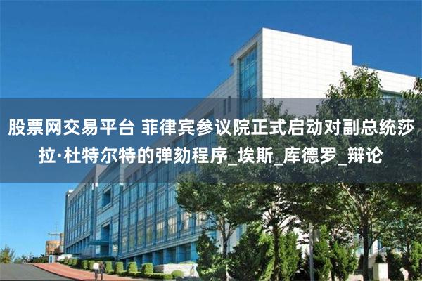 股票网交易平台 菲律宾参议院正式启动对副总统莎拉·杜特尔特的弹劾程序_埃斯_库德罗_辩论