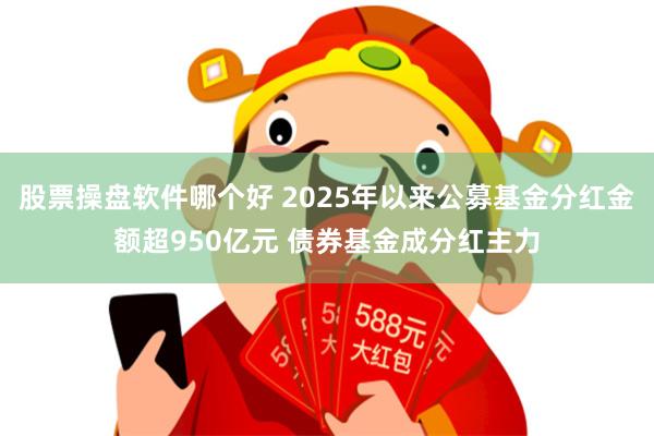 股票操盘软件哪个好 2025年以来公募基金分红金额超950亿元 债券基金成分红主力
