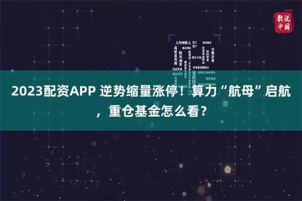 2023配资APP 逆势缩量涨停！算力“航母”启航，重仓基金怎么看？