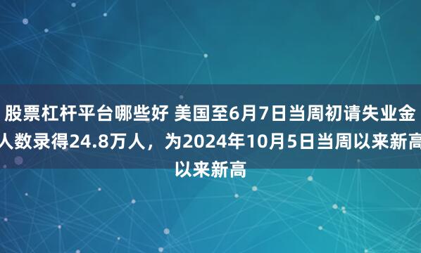 股票杠杆平台哪些好 美国至6月7日当周初请失业金人数录得24.8万人，为2024年10月5日当周以来新高