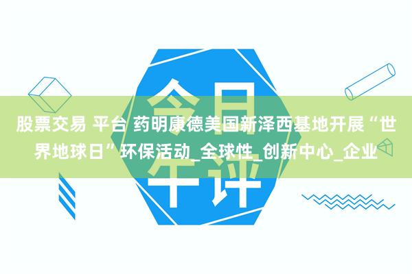 股票交易 平台 药明康德美国新泽西基地开展“世界地球日”环保活动_全球性_创新中心_企业