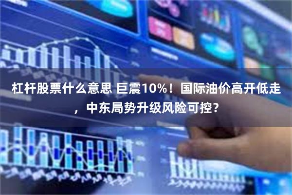杠杆股票什么意思 巨震10%！国际油价高开低走，中东局势升级风险可控？