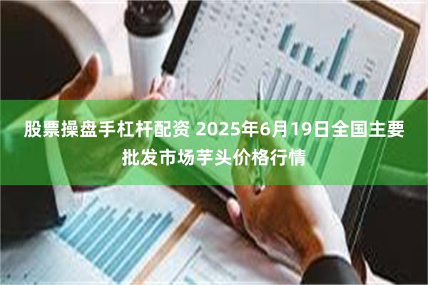 股票操盘手杠杆配资 2025年6月19日全国主要批发市场芋头价格行情