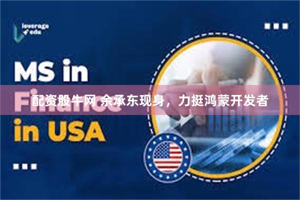 配资股牛网 余承东现身，力挺鸿蒙开发者