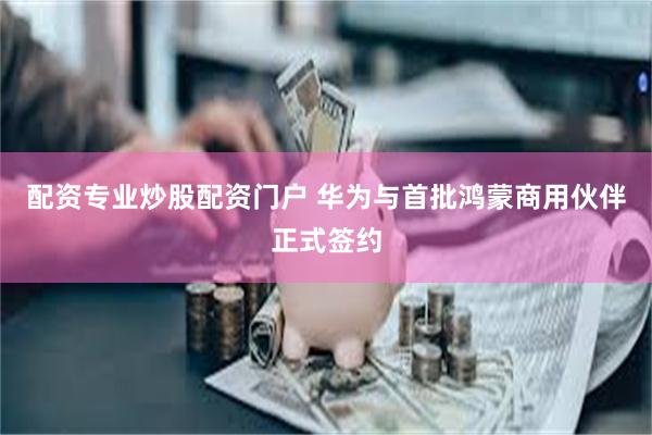 配资专业炒股配资门户 华为与首批鸿蒙商用伙伴正式签约