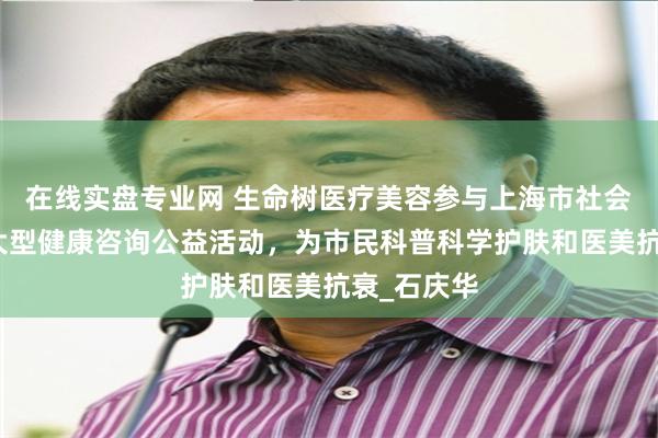 在线实盘专业网 生命树医疗美容参与上海市社会医疗机构大型健康咨询公益活动，为市民科普科学护肤和医美抗衰_石庆华
