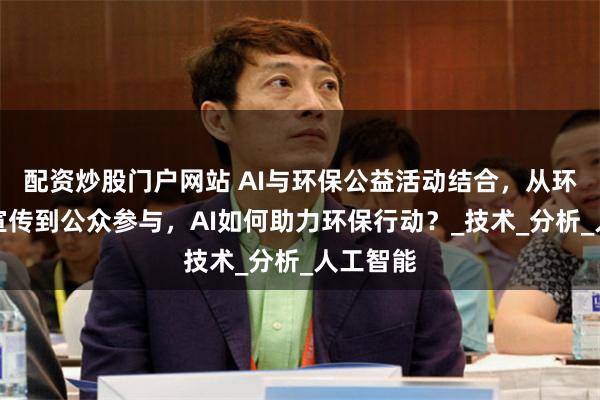 配资炒股门户网站 AI与环保公益活动结合，从环境监测宣传到公众参与，AI如何助力环保行动？_技术_分析_人工智能