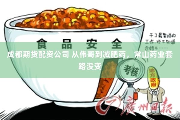 成都期货配资公司 从伟哥到减肥药，常山药业套路没变