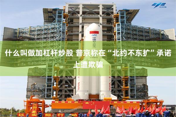 什么叫做加杠杆炒股 普京称在“北约不东扩”承诺上遭欺骗