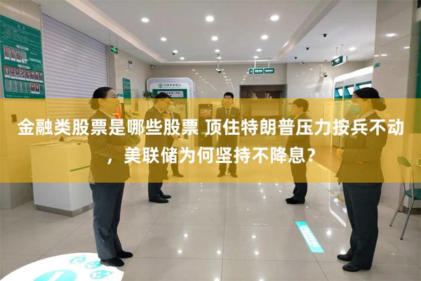 金融类股票是哪些股票 顶住特朗普压力按兵不动，美联储为何坚持不降息？