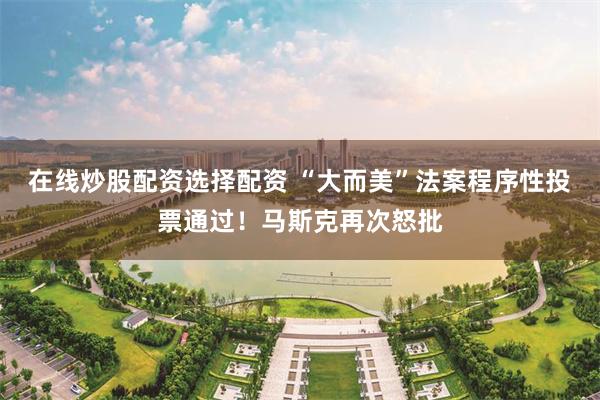 在线炒股配资选择配资 “大而美”法案程序性投票通过！马斯克再次怒批