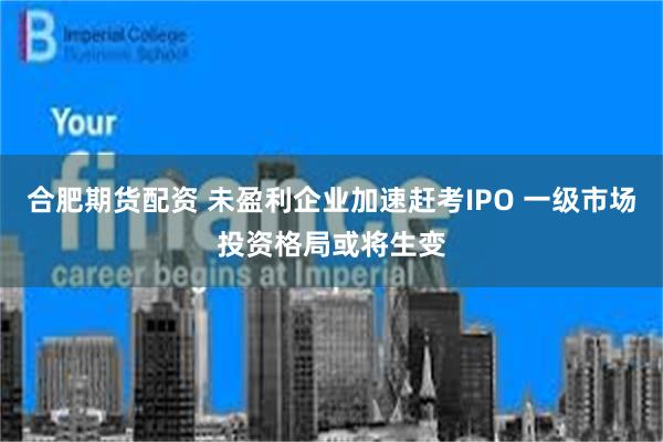 合肥期货配资 未盈利企业加速赶考IPO 一级市场投资格局或将生变