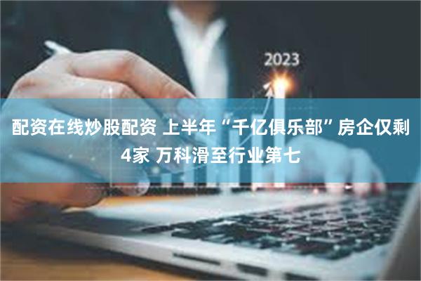 配资在线炒股配资 上半年“千亿俱乐部”房企仅剩4家 万科滑至行业第七