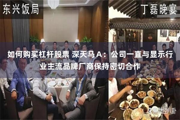 如何购买杠杆股票 深天马Ａ：公司一直与显示行业主流品牌厂商保持密切合作