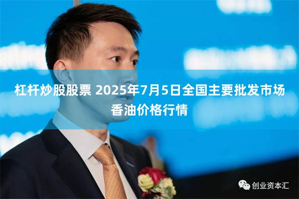 杠杆炒股股票 2025年7月5日全国主要批发市场香油价格行情