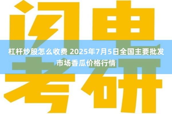 杠杆炒股怎么收费 2025年7月5日全国主要批发市场香瓜价格行情