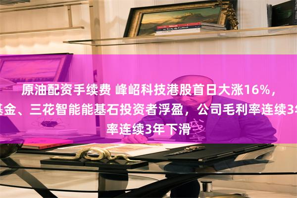 原油配资手续费 峰岹科技港股首日大涨16%，华夏基金、三花智能能基石投资者浮盈，公司毛利率连续3年下滑