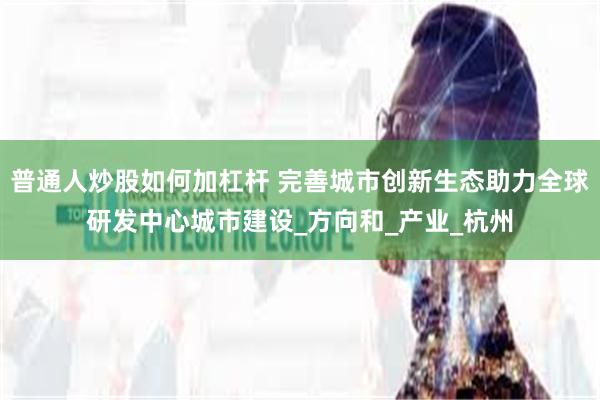 普通人炒股如何加杠杆 完善城市创新生态助力全球研发中心城市建设_方向和_产业_杭州