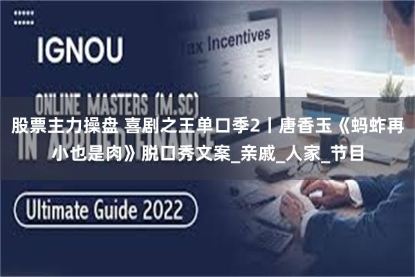 股票主力操盘 喜剧之王单口季2丨唐香玉《蚂蚱再小也是肉》脱口秀文案_亲戚_人家_节目