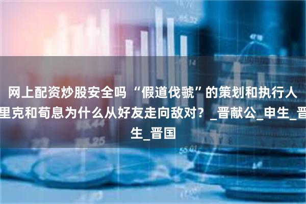 网上配资炒股安全吗 “假道伐虢”的策划和执行人，里克和荀息为什么从好友走向敌对？_晋献公_申生_晋国