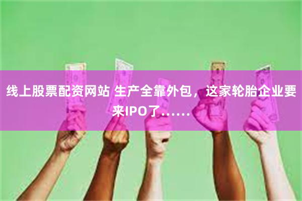 线上股票配资网站 生产全靠外包，这家轮胎企业要来IPO了……