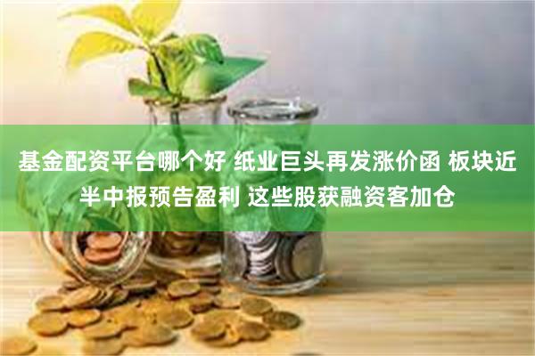 基金配资平台哪个好 纸业巨头再发涨价函 板块近半中报预告盈利 这些股获融资客加仓