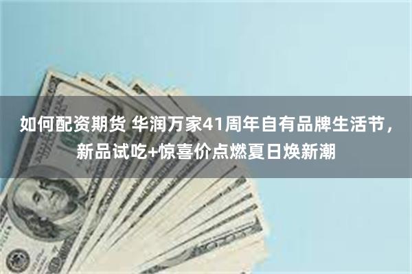 如何配资期货 华润万家41周年自有品牌生活节，新品试吃+惊喜价点燃夏日焕新潮