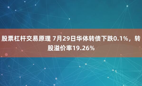 股票杠杆交易原理 7月29日华体转债下跌0.1%，转股溢价率19.26%
