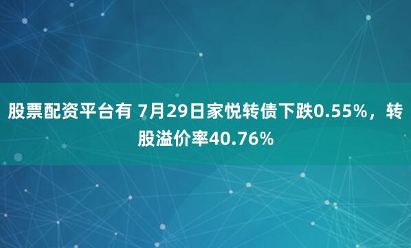 股票配资平台有 7月29日家悦转债下跌0.55%，转股溢价率40.76%