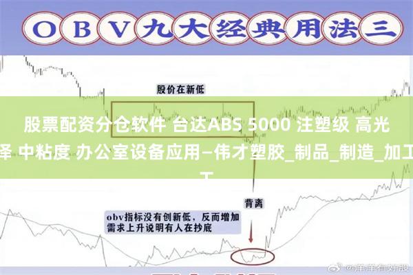 股票配资分仓软件 台达ABS 5000 注塑级 高光泽 中粘度 办公室设备应用—伟才塑胶_制品_制造_加工