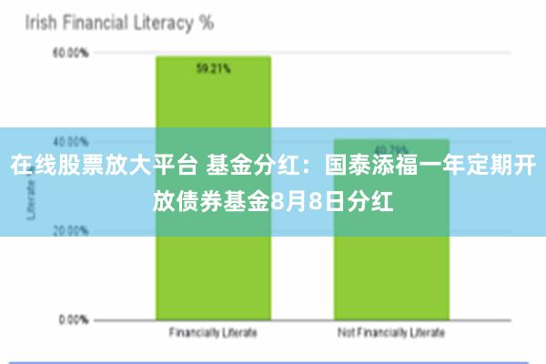 在线股票放大平台 基金分红：国泰添福一年定期开放债券基金8月8日分红