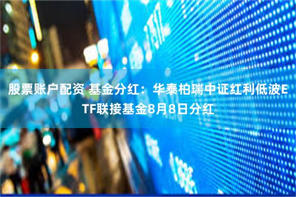 股票账户配资 基金分红：华泰柏瑞中证红利低波ETF联接基金8月8日分红