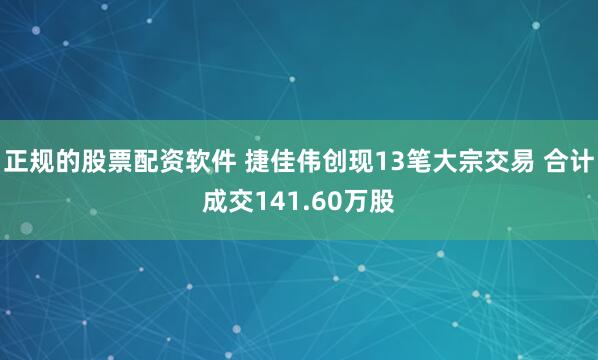 正规的股票配资软件 捷佳伟创现13笔大宗交易 合计成交141.60万股