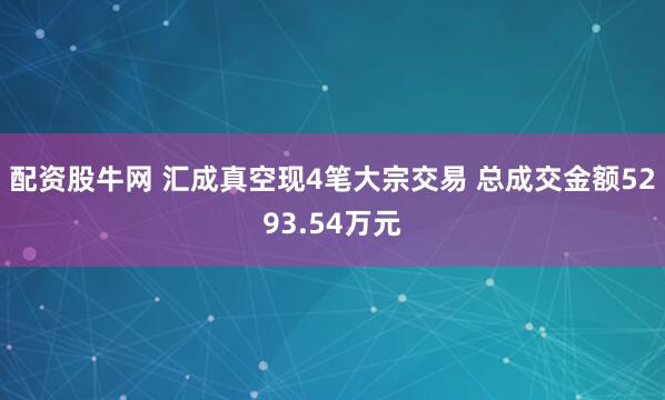配资股牛网 汇成真空现4笔大宗交易 总成交金额5293.54万元