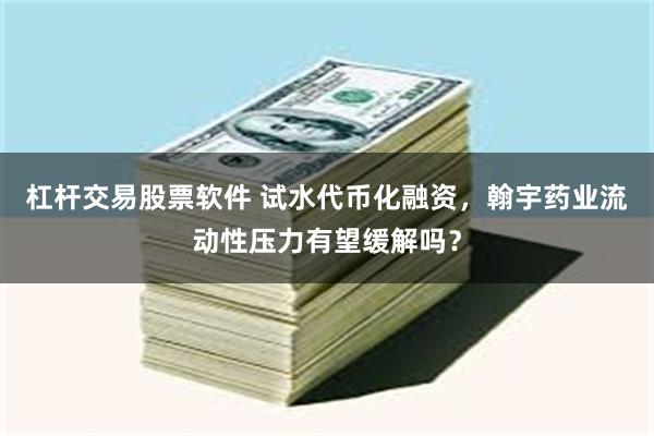 杠杆交易股票软件 试水代币化融资，翰宇药业流动性压力有望缓解吗？