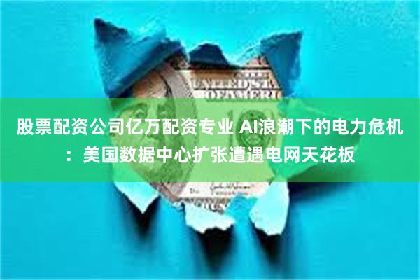 股票配资公司亿万配资专业 AI浪潮下的电力危机：美国数据中心扩张遭遇电网天花板