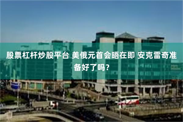 股票杠杆炒股平台 美俄元首会晤在即 安克雷奇准备好了吗？