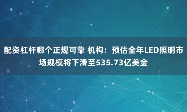 配资杠杆哪个正规可靠 机构：预估全年LED照明市场规模将下滑至535.73亿美金