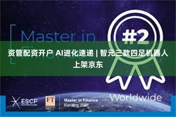资管配资开户 AI进化速递 | 智元三款四足机器人上架京东